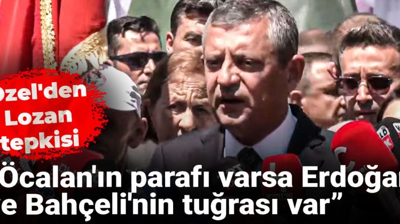 Özel’den Lozan tepkisi! “Öcalan’ın parafı varsa Erdoğan ve Bahçeli’nin tuğrası var”
