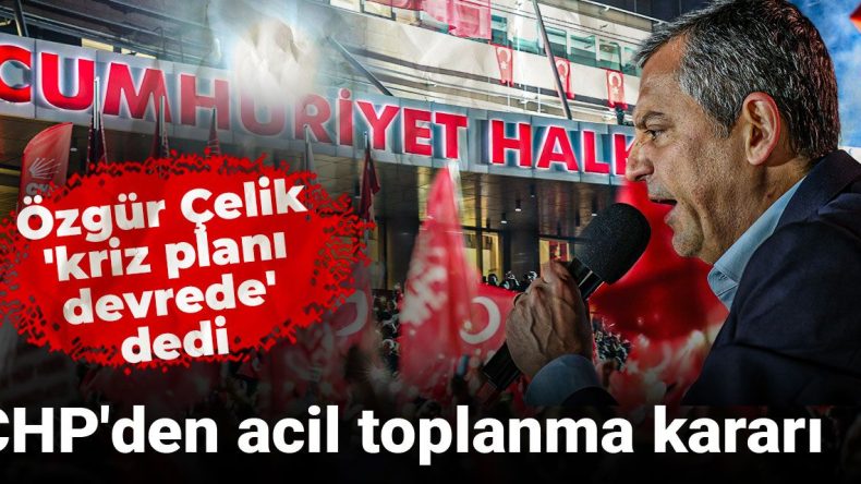Özgür Çelik ‘Kriz Planı Devrede’ Dedi: CHP’den Acil Toplanma Kararı