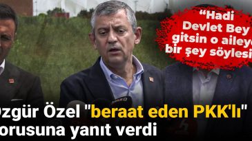Özgür Özel “beraat eden PKK’lı” sorusuna yanıt verdi: Hadi Devlet Bey gitsin o aileye bir şey söylesin