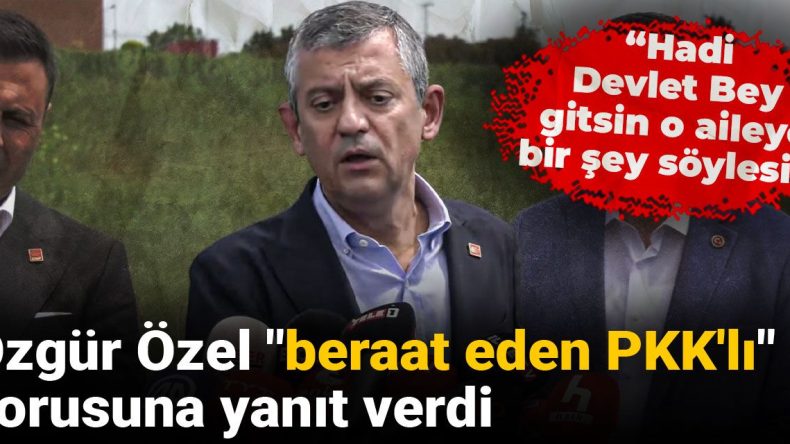 Özgür Özel “beraat eden PKK’lı” sorusuna yanıt verdi: Hadi Devlet Bey gitsin o aileye bir şey söylesin