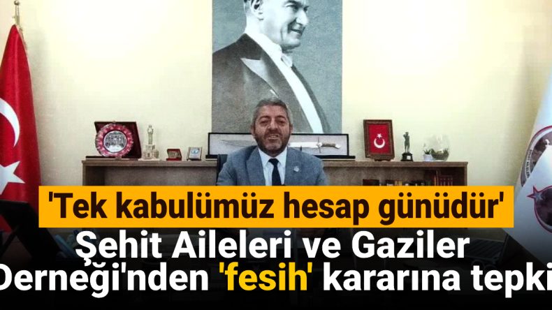 Şehit Aileleri ve Gaziler Derneği’nden ‘fesih’ kararına tepki: Tek kabulümüz hesap günüdür