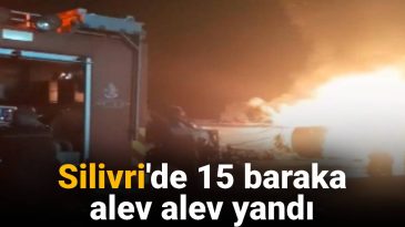 Silivri’de 15 Baraka Yangında Yok Oldu