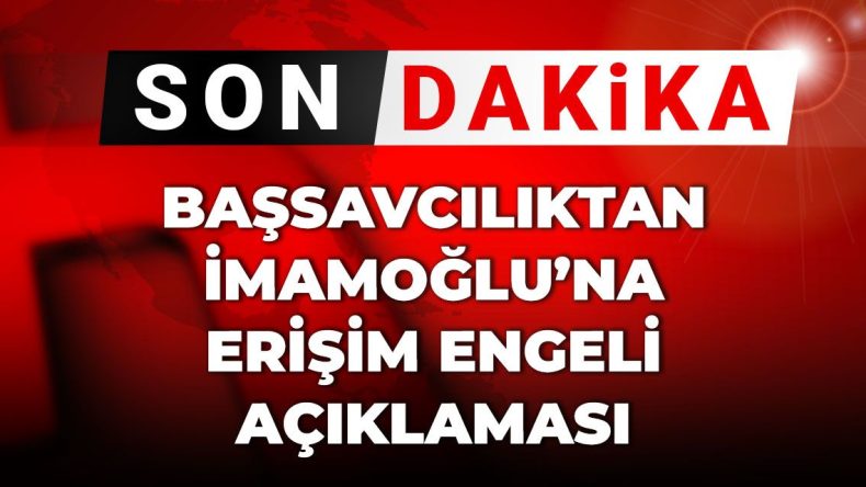 Son Dakika | Başsavcılık’tan İmamoğlu’na erişim engeli açıklaması