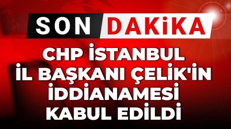 Son Dakika | CHP İstanbul İl Başkanı Özgür Çelik’in İddianamesi Kabul Edildi