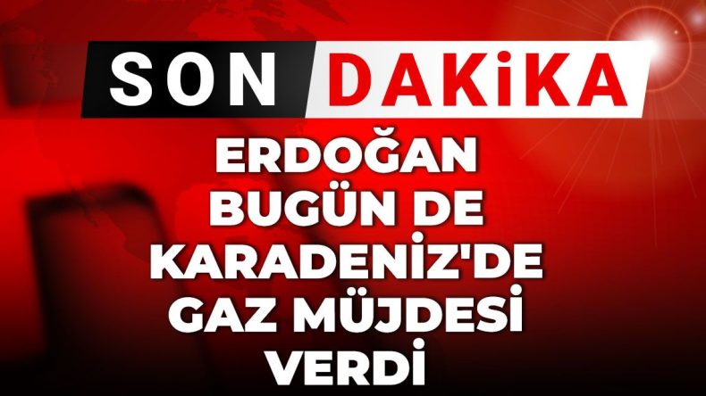 Son Dakika | Erdoğan Bugün Karadeniz’de Yeni Gaz Müjdesi Açıkladı