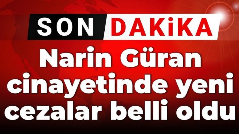 SON DAKİKA! Narin Güran cinayeti davasında yeni cezalar belirlendi