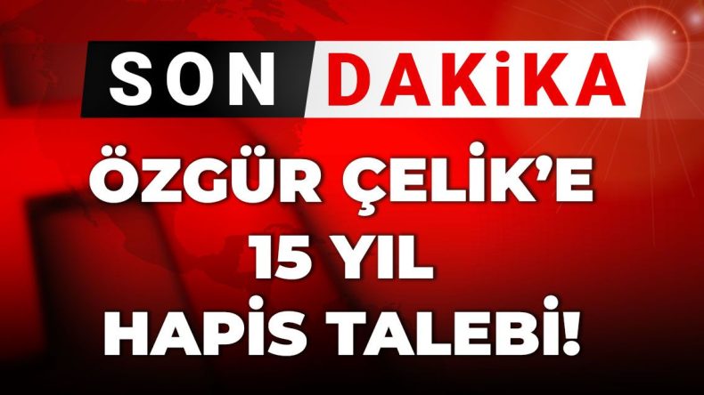 Son Dakika | Özgür Çelik’in 15 Yıla Kadar Hapsi İstendi