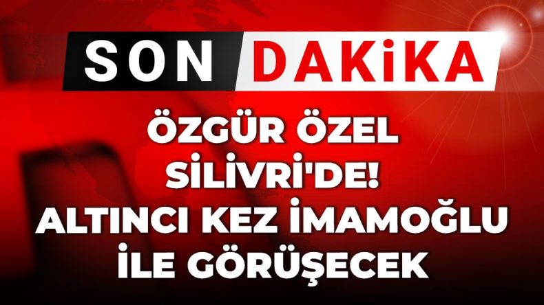 Son Dakika: Özgür Özel Silivri’de! Altıncı Kez İmamoğlu ile Bir Araya Geliyor