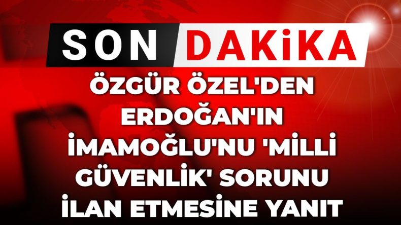 Son Dakika | Özgür Özel’den Erdoğan’ın İmamoğlu’nu ‘milli güvenlik’ sorunu ilan etmesine yanıt