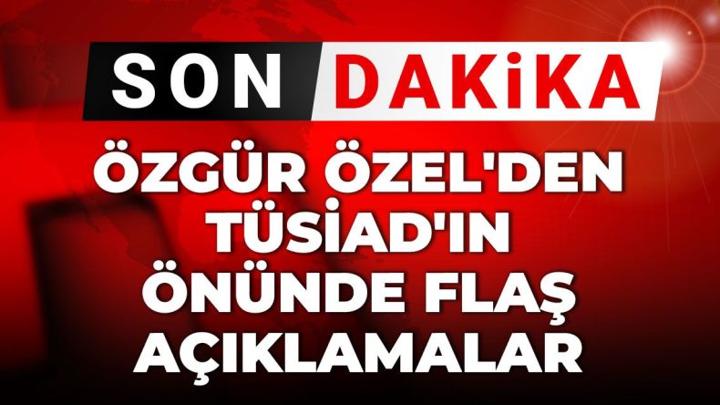 Son Dakika | Özgür Özel’den TÜSİAD’ın önünde flaş açıklamalar