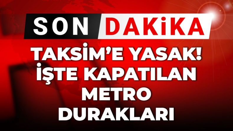 Son Dakika: Taksim’de Yasak! Kapatılan Metro Durakları Açıklandı
