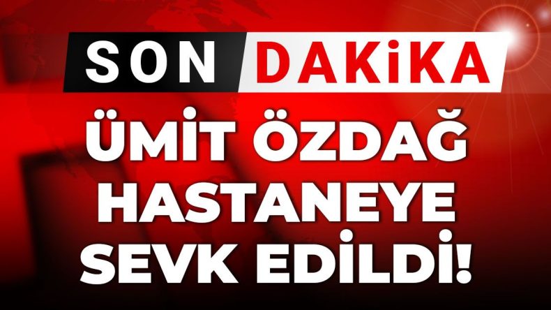 Son Dakika | Ümit Özdağ Hastaneye Sevk Edildi