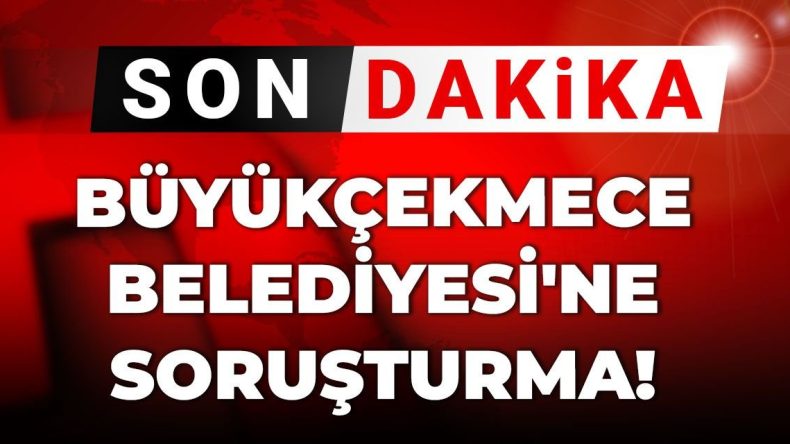 Son Gelişme | Büyükçekmece Belediyesi Üzerine Soruşturma Başlatıldı!