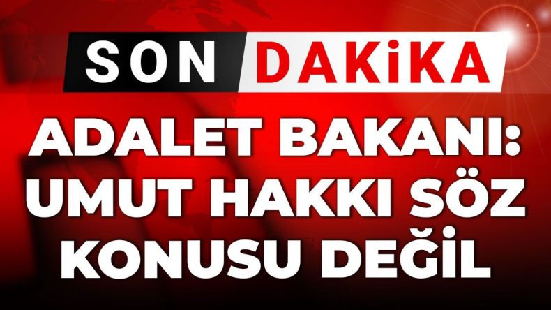 Son Gelişmeler | Adalet Bakanı Yılmaz Tunç: Umut Hakkı İle İlgili Bir Durum Yok