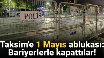Taksim’e ‘1 Mayıs’ Ablukası: Polis Bariyerleriyle Kapatıldı!
