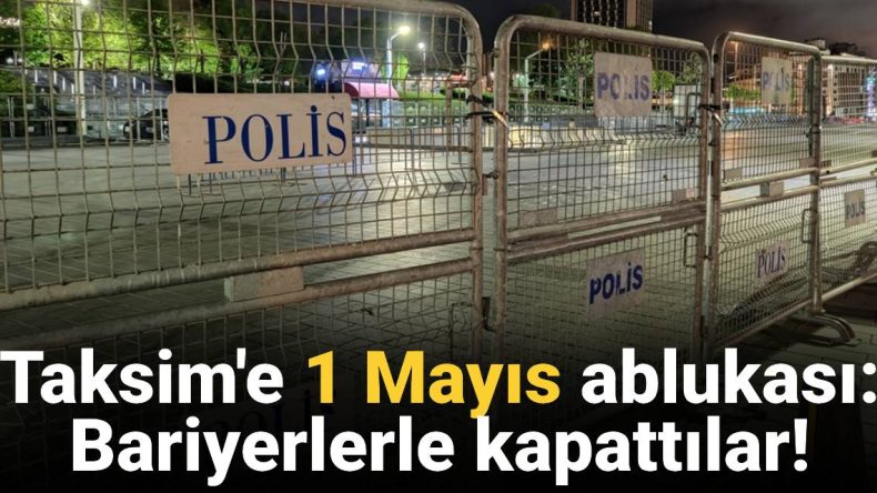 Taksim’e ‘1 Mayıs’ Ablukası: Polis Bariyerleriyle Kapatıldı!