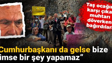 Taş ocağına karşı çıkan muhtarı döverken bağırdılar: Cumhurbaşkanı da gelse bize kimse bir şey yapamaz