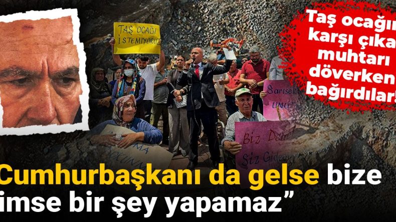 Taş ocağına karşı çıkan muhtarı döverken bağırdılar: Cumhurbaşkanı da gelse bize kimse bir şey yapamaz