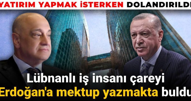 Türkiye’de Yatırım Yaparken Dolandırılan Lübnanlı İş İnsanından Erdoğan’a Mektup