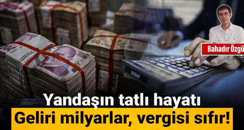 Yandaşın konforlu yaşamı: Milyarlarca gelir, sıfır vergi!