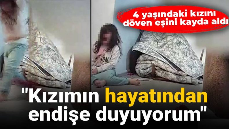 4 Yaşındaki Kızını Döven Eşini Kayda Aldı: Kızımın Hayatından Endişe Duyuyorum