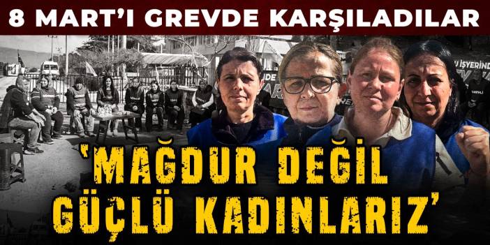 8 Mart’ı grevde karşıladılar. Mağdur değil güçlü kadınlarız