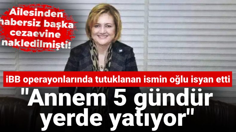 Ailesinden Habersiz Başka Cezaevine Nakledilmişti! Oğlu İsyan Etti: Annem 5 Gündür Yerde Yatıyor