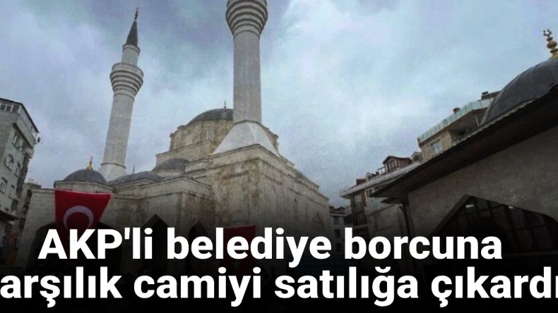 AKP’li Belediye Borçlarından Kurtulmak İçin Camileri Satışa Çıkardı