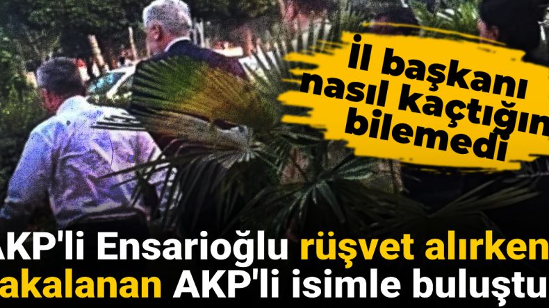 AKP’li Ensarioğlu Rüşvet Alırken Yakalanan AKP’li İsimle Buluştu: İl Başkanı Nasıl Kaçtığını Bilemedi