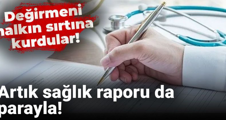 Artık Sağlık Raporları Ücretli! Halkın Sırtına Yük Bindirildi!