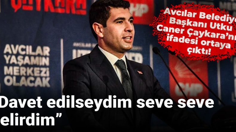 Avcılar Belediye Başkanı Utku Caner Çaykara’nın İfadesi Ortaya Çıktı: Davet Edilseydim Seve Seve Gelirdim