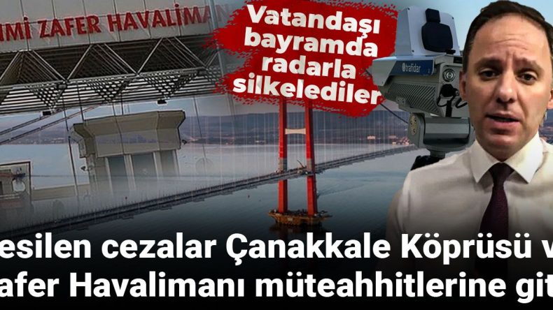 Bayramda Radar Ceza Fırtınası: Paralar Çanakkale Köprü ve Zafer Havalimanı Müteahhitlerine Gitti