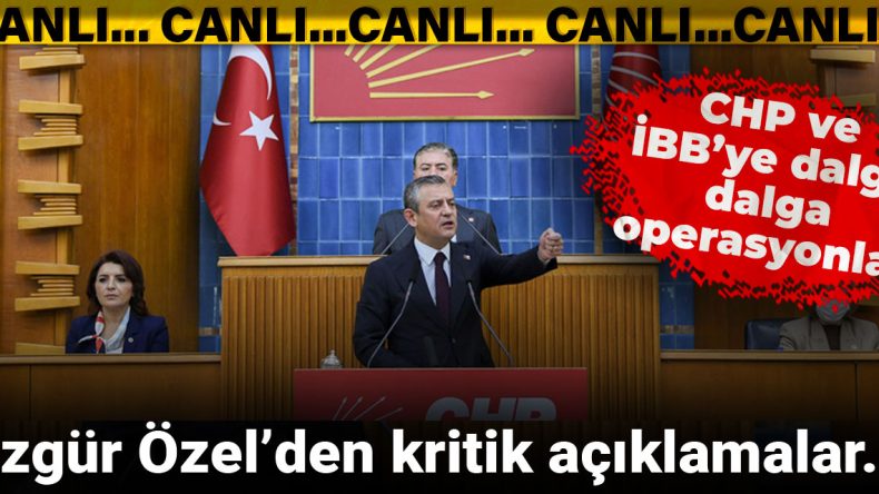 CHP ve İBB’ye Dalgalı Operasyonlar: Özgür Özel’den Önemli Açıklamalar