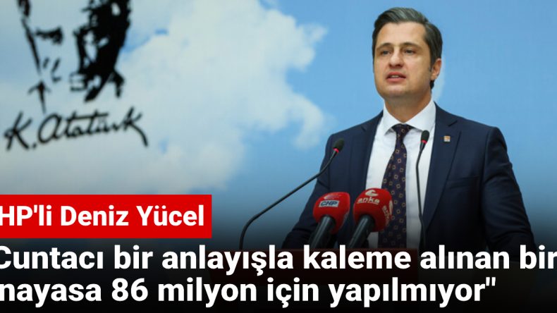 CHP’li Yücel: Cuntacı Bir Anlayışla Kaleme Alınan Anayasa, 86 Milyon İçin Yapılmıyor