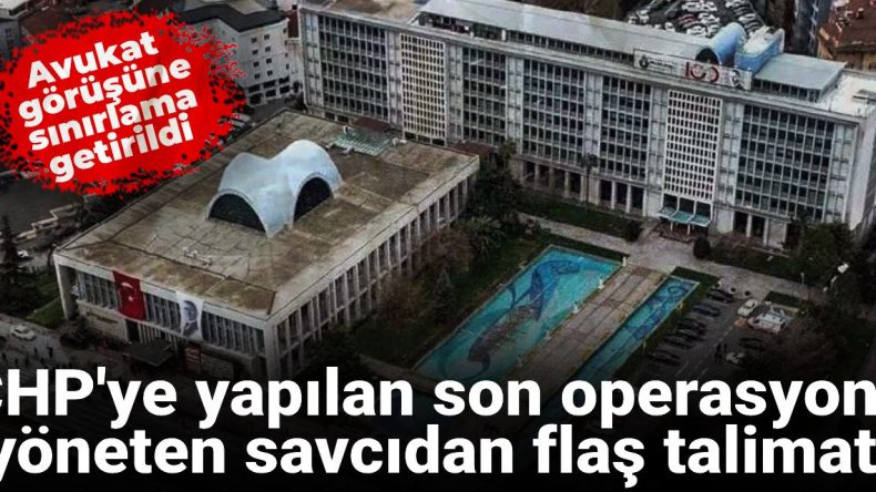 CHP’ye Yönelik Operasyonda Savcıdan Dikkat Çeken Talimat! Avukat Görüşlerine Kısıtlama