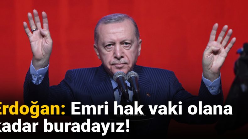 Erdoğan: Emri hak vaki olana kadar buradayız!