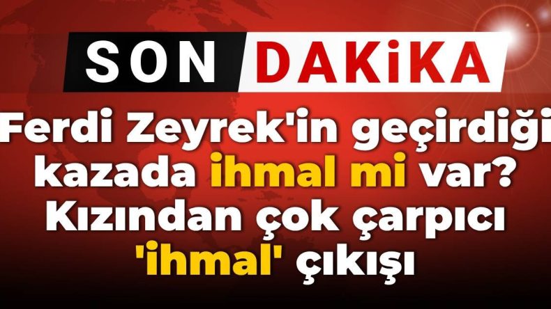 Ferdi Zeyrek’in Geçirdiği Kazada İhmalkârlık mı Söz Konusu? Kızından Dikkat Çeken Açıklama