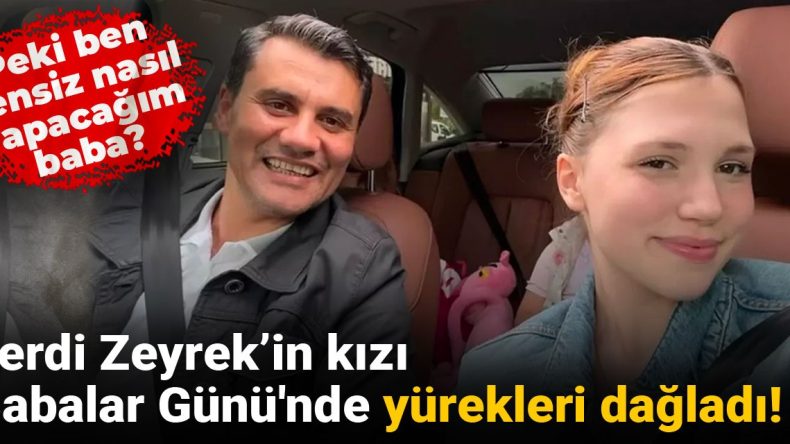 Ferdi Zeyrek’in Kızı Babalar Günü’nde Yürekleri Dağladı: Peki Ben Sensiz Nasıl Yapacağım Baba?