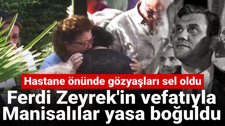 Ferdi Zeyrek’in Vefatıyla Manisalılar Yasta: Hastane Önünde Gözyaşları Döküldü