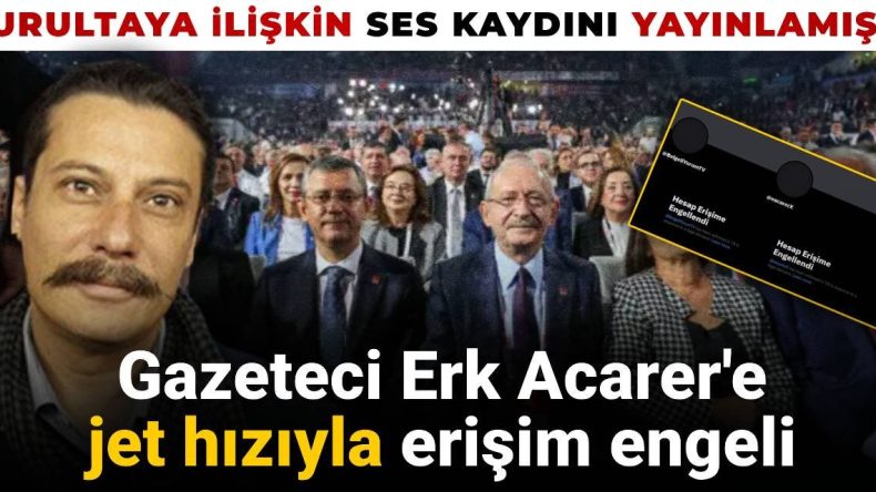 Gazeteci Erk Acarer’e Hızla Erişim Engeli Getirildi: CHP Kurultayı Ses Kaydı Yayınlandı