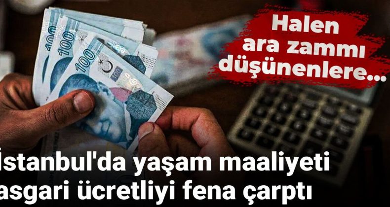 Halen ara zammı düşünenlere… İstanbul’da yaşam maliyeti asgari ücretliyi fena çarptı
