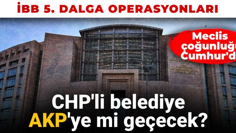 İBB 5. Dalga Operasyonu: CHP’li Belediyenin Akp’ye Geçişi Mi Söz Konusu?