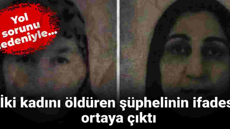 İki Kadını Öldüren Şüphelinin İfadesi Ortaya Çıktı: Yol Sorunu Nedeniyle…
