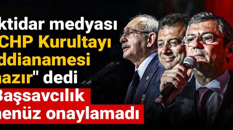 İktidar Medyası “CHP Kurultayı İddianamesi Hazır” Dedi, Başsavcılık Henüz Onaylamadı