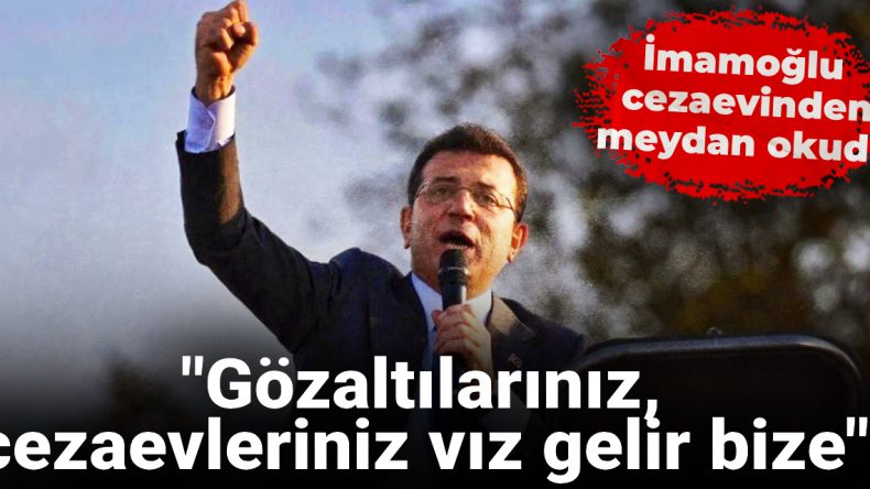 İmamoğlu Cezaevinden Meydan Okudu: Gözaltılarınız, Cezaevleriniz Vız Gelir Bize