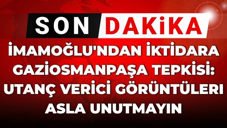 İmamoğlu’ndan İktidara Gaziosmanpaşa Tepkisi: Utanç Verici Görüntüleri Unutmayın