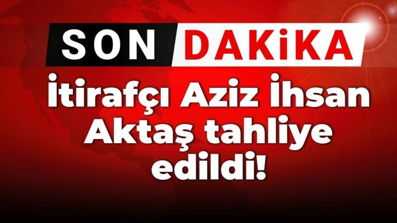 İtirafçı Aziz İhsan Aktaş Tahliye Oldu!