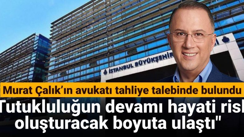 Murat Çalık’ın Avukatı Tahliye Talebinde Bulundu: Tutukluluğun Devamı Hayati Risk Oluşturuyor