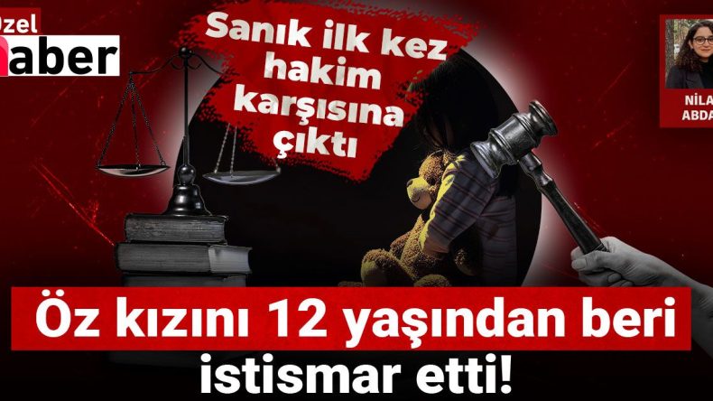 Öz Kızını 12 Yaşından İtibaren İstismar Eden Baba, İlk Defa Hakim Karşısında