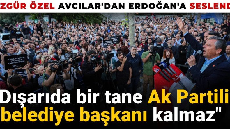 Özgür Özel Avcılar’dan Erdoğan’a hitap etti: Dışarıda bir tane AKP’li belediye başkanı kalmayacak